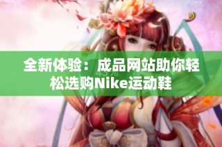 全新体验：成品网站助你轻松选购Nike运动鞋