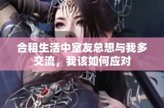 合租生活中室友总想与我多交流，我该如何应对