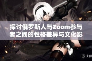 探讨俄罗斯人与Zoom参与者之间的性格差异与文化影响