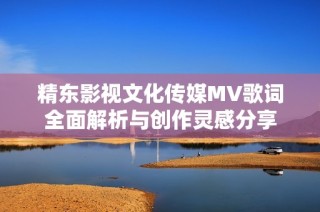 精东影视文化传媒MV歌词全面解析与创作灵感分享