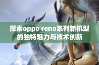 探索oppo reno系列新机型的独特魅力与技术创新