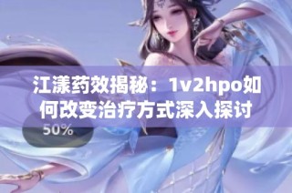 江漾药效揭秘：1v2hpo如何改变治疗方式深入探讨