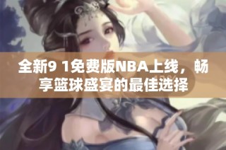 全新9 1免费版NBA上线，畅享篮球盛宴的最佳选择