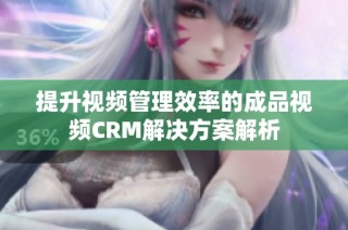 提升视频管理效率的成品视频CRM解决方案解析