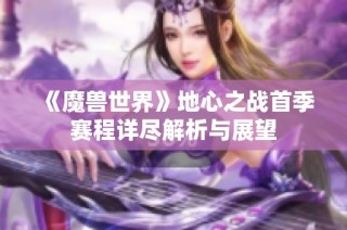 《魔兽世界》地心之战首季赛程详尽解析与展望