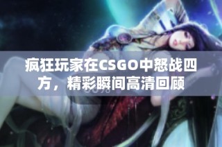 疯狂玩家在CSGO中怒战四方，精彩瞬间高清回顾