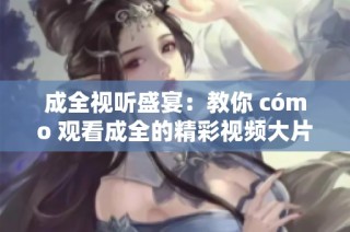 成全视听盛宴：教你 cómo 观看成全的精彩视频大片