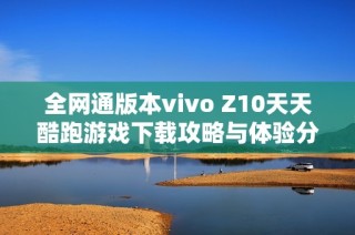 全网通版本vivo Z10天天酷跑游戏下载攻略与体验分享