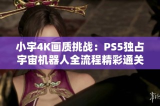 小宇4K画质挑战：PS5独占宇宙机器人全流程精彩通关记录