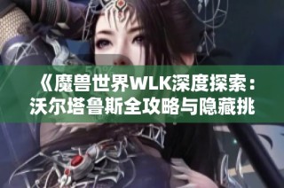 《魔兽世界WLK深度探索：沃尔塔鲁斯全攻略与隐藏挑战揭秘》