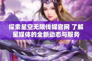 探索星空无限传媒官网 了解星媒体的全新动态与服务