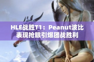 HLE战胜T1：Peanut波比表现抢眼引爆团战胜利