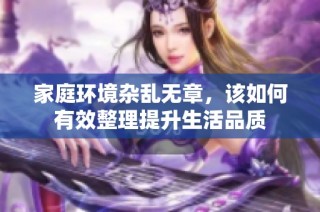 家庭环境杂乱无章，该如何有效整理提升生活品质