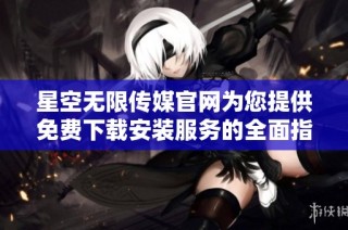 星空无限传媒官网为您提供免费下载安装服务的全面指南