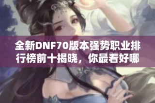 全新DNF70版本强势职业排行榜前十揭晓，你最看好哪一位