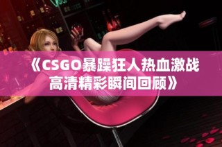 《CSGO暴躁狂人热血激战 高清精彩瞬间回顾》