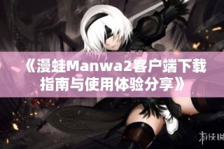 《漫蛙Manwa2客户端下载指南与使用体验分享》