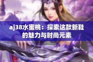 aj38水蜜桃：探索这款新鞋的魅力与时尚元素