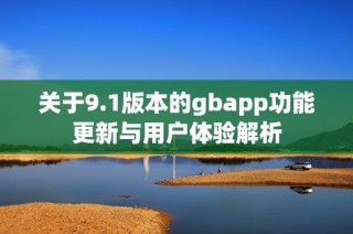 关于9.1版本的gbapp功能更新与用户体验解析