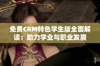 免费CRM特色学生版全面解读：助力学业与职业发展