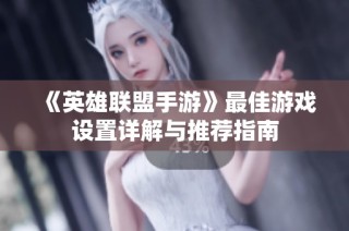 《英雄联盟手游》最佳游戏设置详解与推荐指南