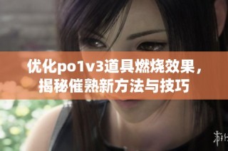 优化po1v3道具燃烧效果，揭秘催熟新方法与技巧