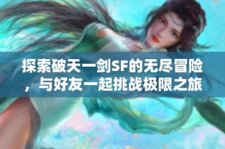 探索破天一剑SF的无尽冒险，与好友一起挑战极限之旅！