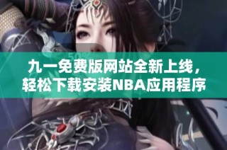 九一免费版网站全新上线，轻松下载安装NBA应用程序指南