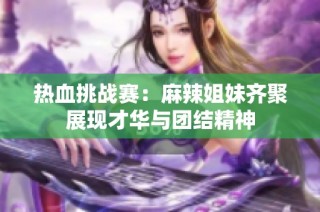 热血挑战赛：麻辣姐妹齐聚展现才华与团结精神