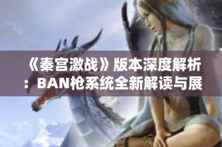 《秦宫激战》版本深度解析：BAN枪系统全新解读与展望