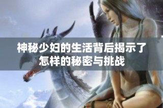 神秘少妇的生活背后揭示了怎样的秘密与挑战