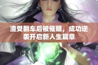 渣受翻车后被催眠，成功逆袭开启新人生篇章