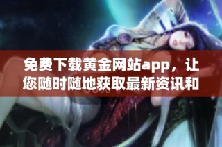 免费下载黄金网站app，让您随时随地获取最新资讯和服务