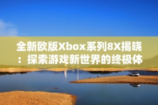 全新欧版Xbox系列8X揭晓：探索游戏新世界的终极体验