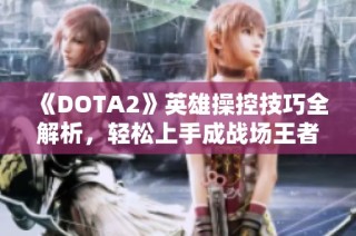 《DOTA2》英雄操控技巧全解析，轻松上手成战场王者