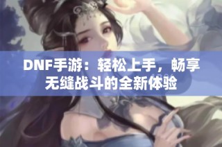 DNF手游：轻松上手，畅享无缝战斗的全新体验