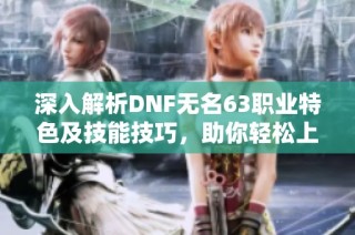 深入解析DNF无名63职业特色及技能技巧，助你轻松上手