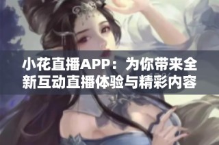 小花直播APP：为你带来全新互动直播体验与精彩内容