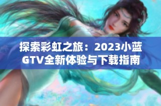 探索彩虹之旅：2023小蓝GTV全新体验与下载指南