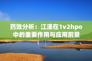 药效分析：江漾在1v2hpo中的重要作用与应用前景