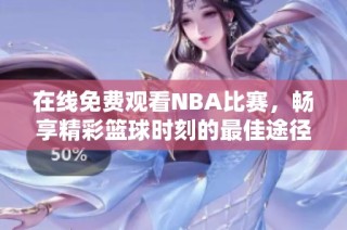 在线免费观看NBA比赛，畅享精彩篮球时刻的最佳途径