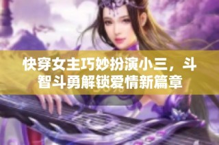 快穿女主巧妙扮演小三，斗智斗勇解锁爱情新篇章