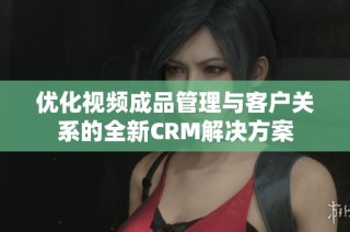 优化视频成品管理与客户关系的全新CRM解决方案