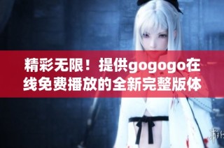 精彩无限！提供gogogo在线免费播放的全新完整版体验