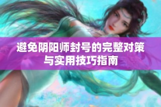 避免阴阳师封号的完整对策与实用技巧指南