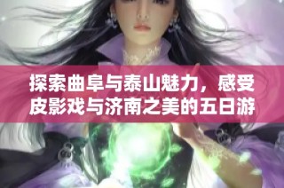 探索曲阜与泰山魅力，感受皮影戏与济南之美的五日游