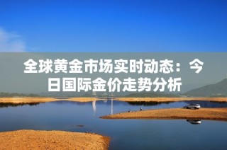 全球黄金市场实时动态：今日国际金价走势分析