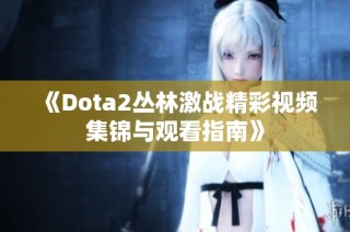 《Dota2丛林激战精彩视频集锦与观看指南》