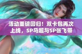 活动重磅回归！双卡包再次上线，SP马超与SP张飞带你重温经典战斗