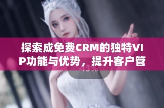 探索成免费CRM的独特VIP功能与优势，提升客户管理效率